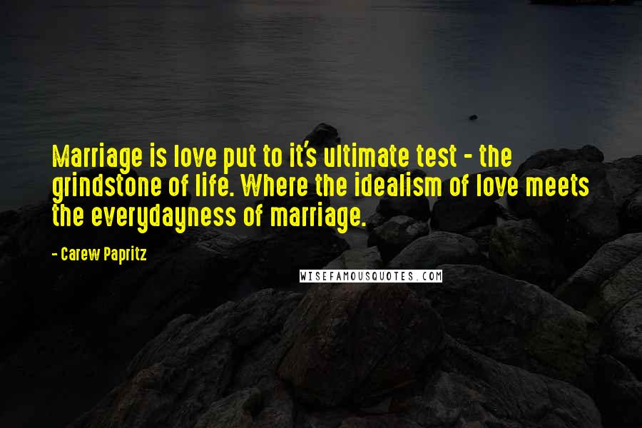 Carew Papritz Quotes: Marriage is love put to it's ultimate test - the grindstone of life. Where the idealism of love meets the everydayness of marriage.