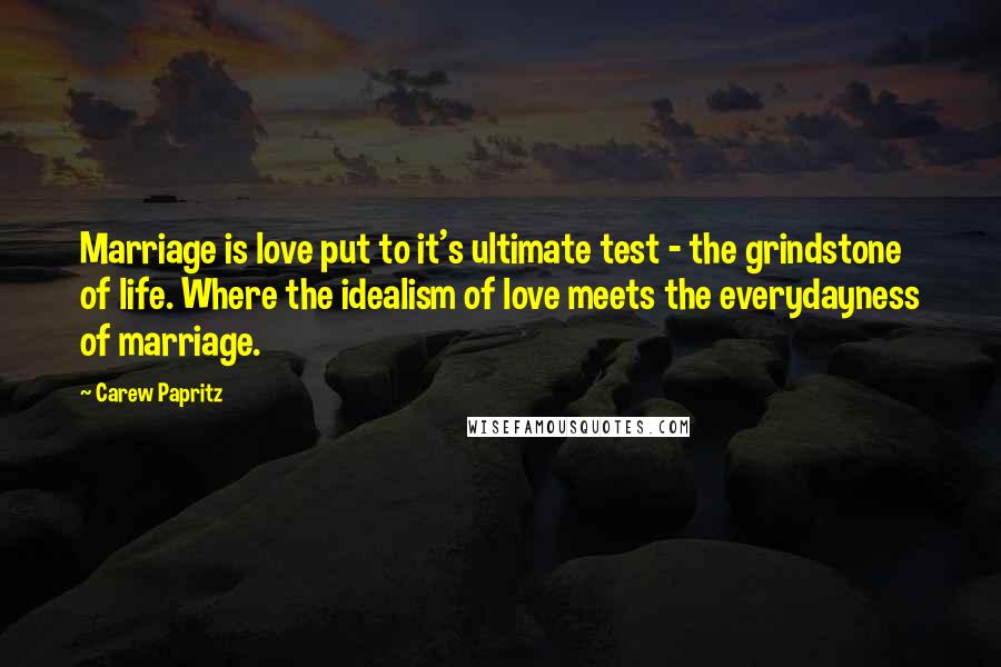 Carew Papritz Quotes: Marriage is love put to it's ultimate test - the grindstone of life. Where the idealism of love meets the everydayness of marriage.