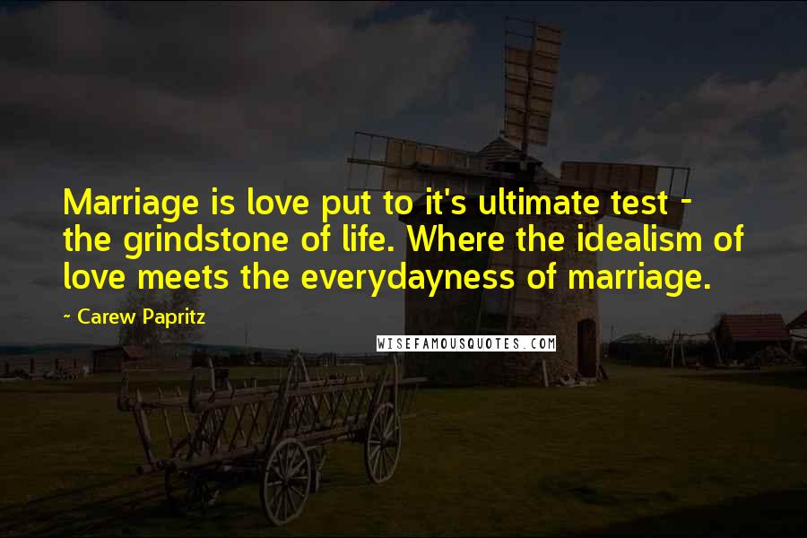 Carew Papritz Quotes: Marriage is love put to it's ultimate test - the grindstone of life. Where the idealism of love meets the everydayness of marriage.