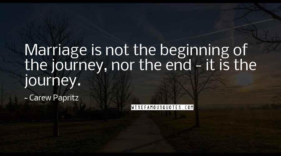 Carew Papritz Quotes: Marriage is not the beginning of the journey, nor the end - it is the journey.