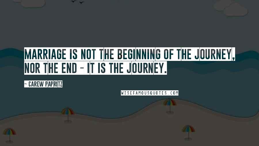 Carew Papritz Quotes: Marriage is not the beginning of the journey, nor the end - it is the journey.