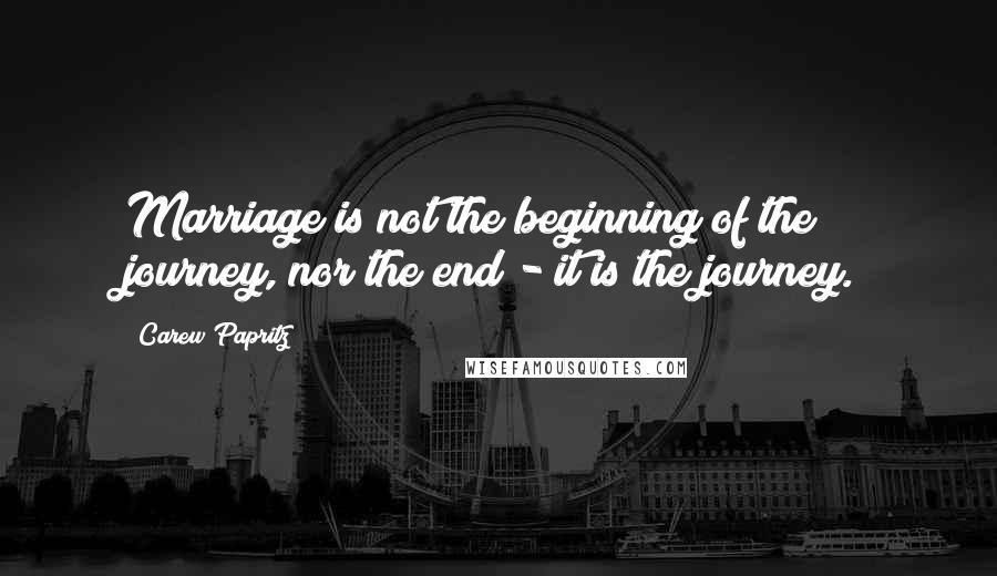 Carew Papritz Quotes: Marriage is not the beginning of the journey, nor the end - it is the journey.