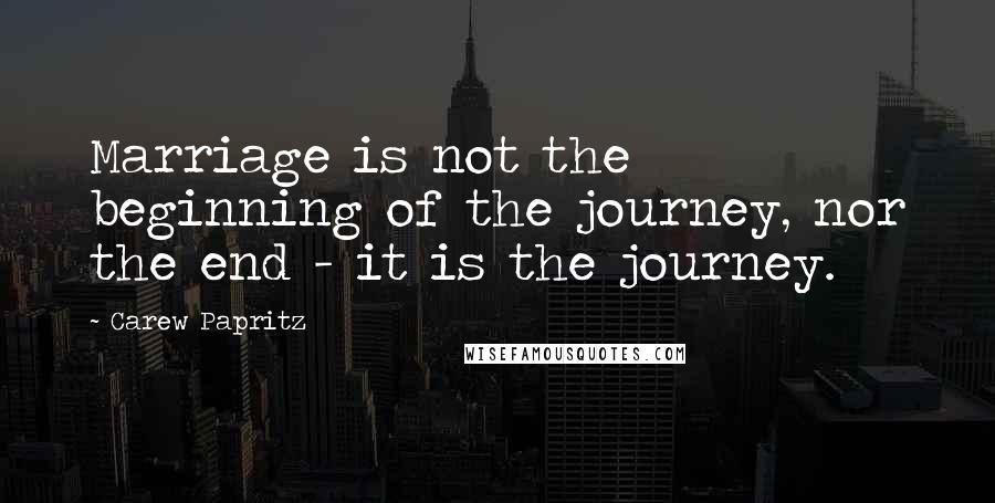 Carew Papritz Quotes: Marriage is not the beginning of the journey, nor the end - it is the journey.