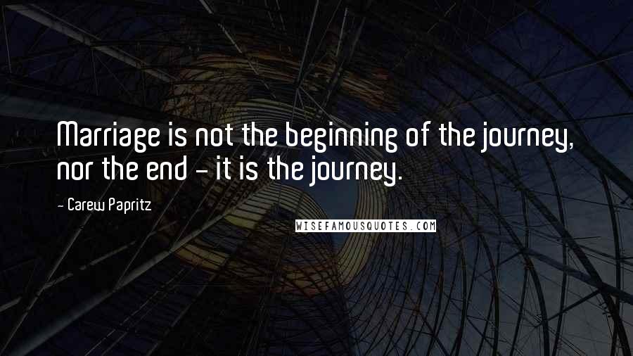 Carew Papritz Quotes: Marriage is not the beginning of the journey, nor the end - it is the journey.