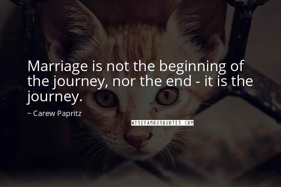 Carew Papritz Quotes: Marriage is not the beginning of the journey, nor the end - it is the journey.