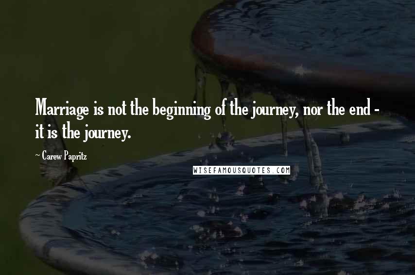 Carew Papritz Quotes: Marriage is not the beginning of the journey, nor the end - it is the journey.