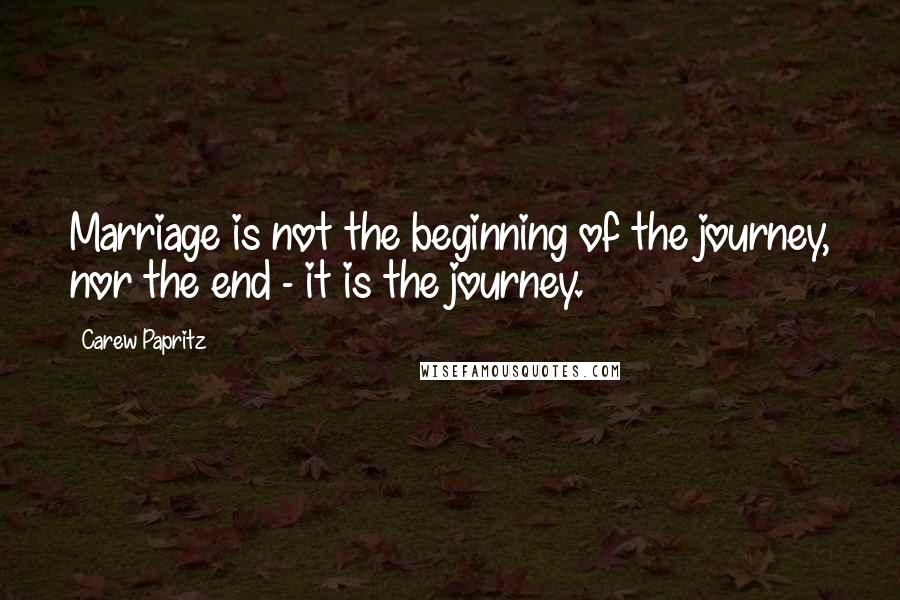 Carew Papritz Quotes: Marriage is not the beginning of the journey, nor the end - it is the journey.