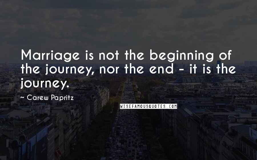 Carew Papritz Quotes: Marriage is not the beginning of the journey, nor the end - it is the journey.