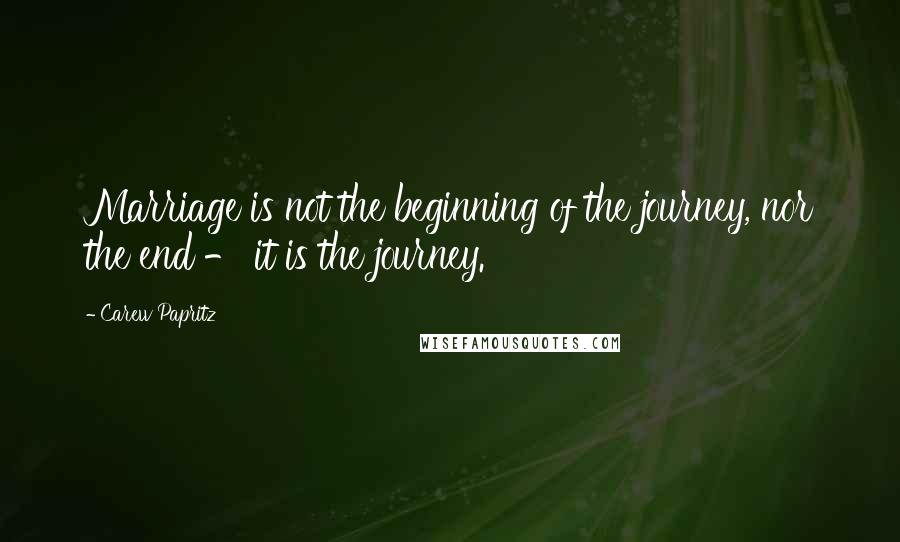 Carew Papritz Quotes: Marriage is not the beginning of the journey, nor the end - it is the journey.