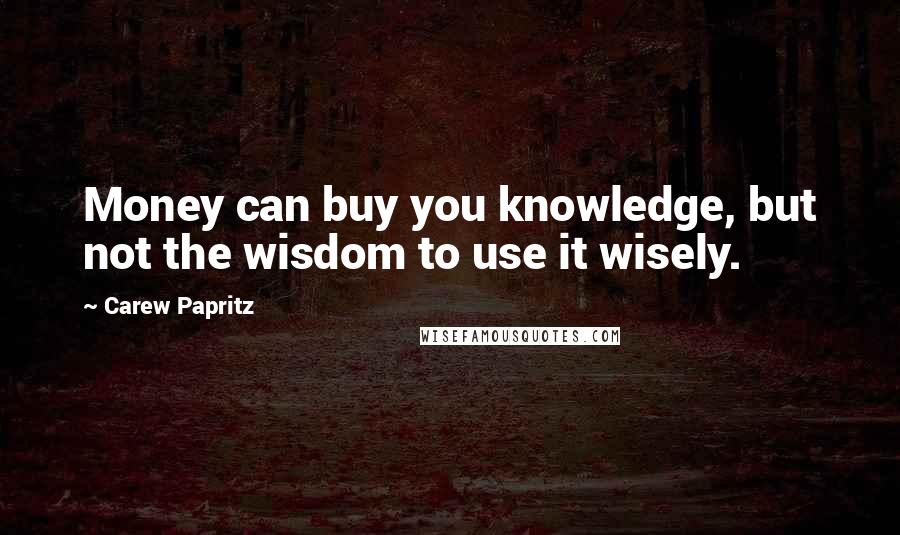 Carew Papritz Quotes: Money can buy you knowledge, but not the wisdom to use it wisely.