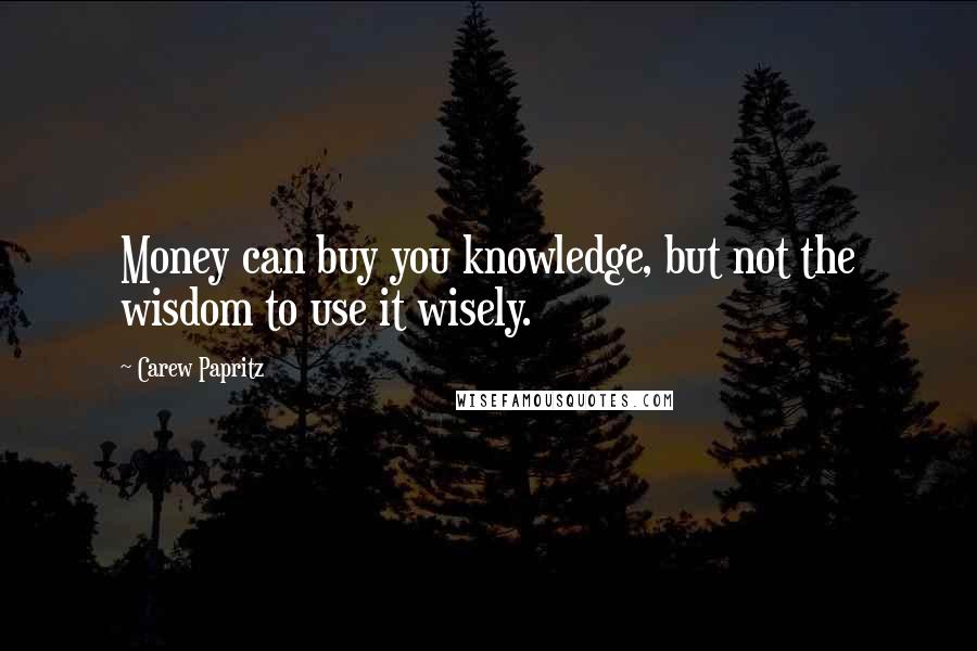 Carew Papritz Quotes: Money can buy you knowledge, but not the wisdom to use it wisely.