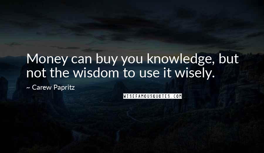 Carew Papritz Quotes: Money can buy you knowledge, but not the wisdom to use it wisely.