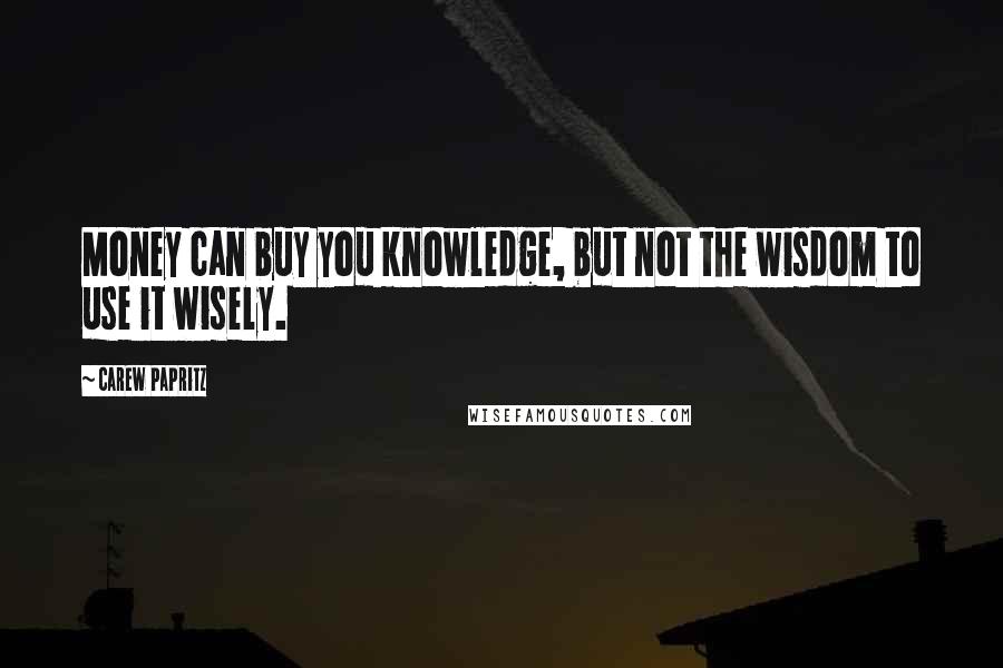 Carew Papritz Quotes: Money can buy you knowledge, but not the wisdom to use it wisely.