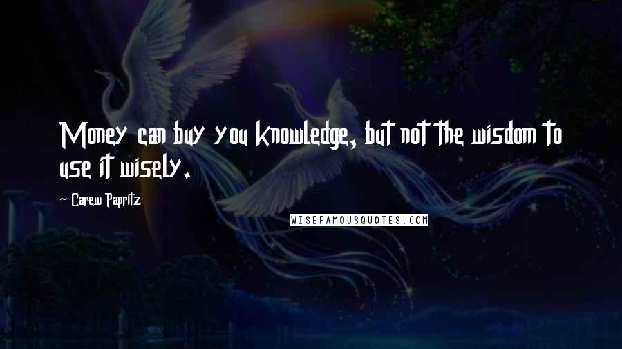 Carew Papritz Quotes: Money can buy you knowledge, but not the wisdom to use it wisely.