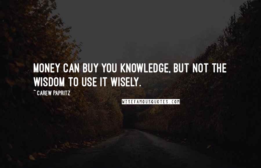 Carew Papritz Quotes: Money can buy you knowledge, but not the wisdom to use it wisely.