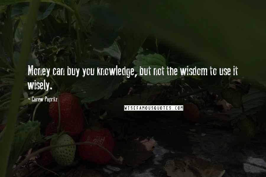 Carew Papritz Quotes: Money can buy you knowledge, but not the wisdom to use it wisely.