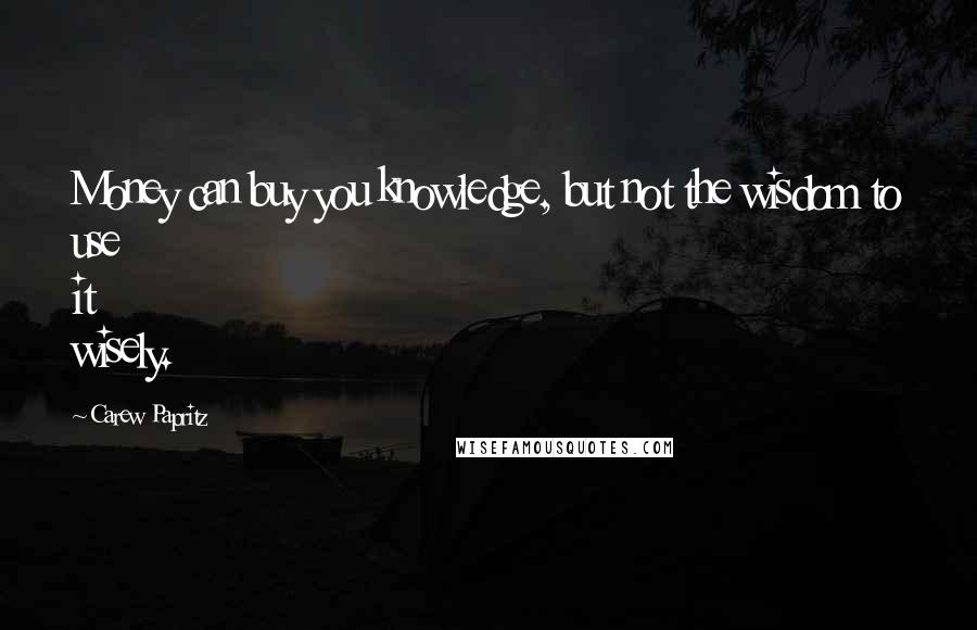 Carew Papritz Quotes: Money can buy you knowledge, but not the wisdom to use it wisely.