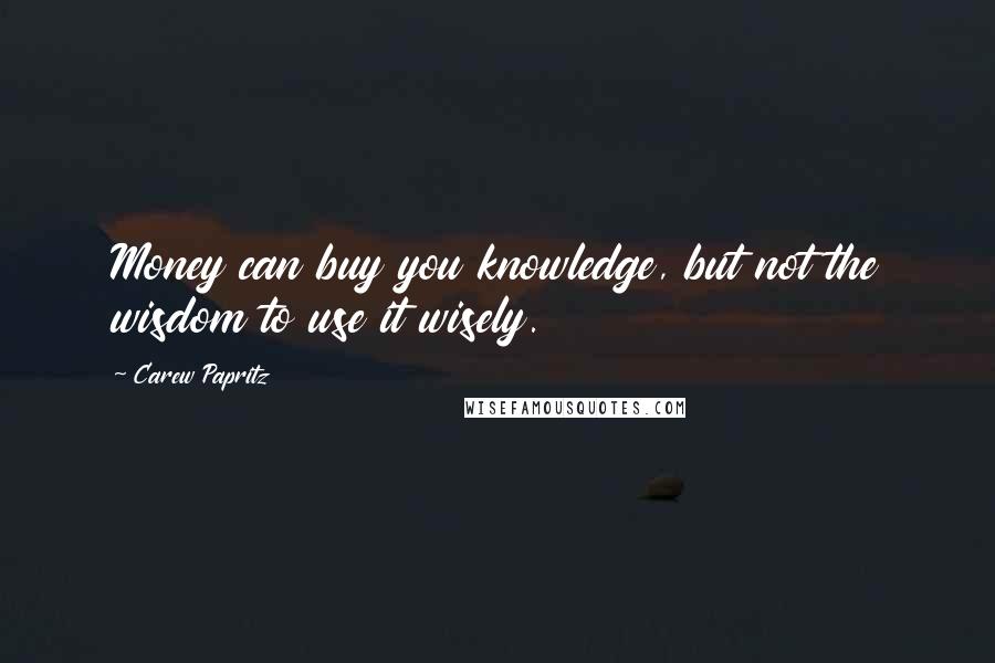 Carew Papritz Quotes: Money can buy you knowledge, but not the wisdom to use it wisely.