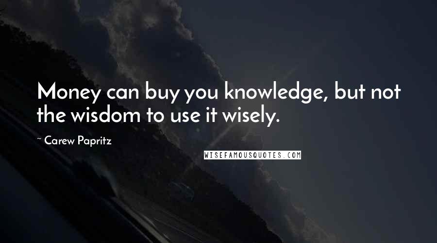 Carew Papritz Quotes: Money can buy you knowledge, but not the wisdom to use it wisely.