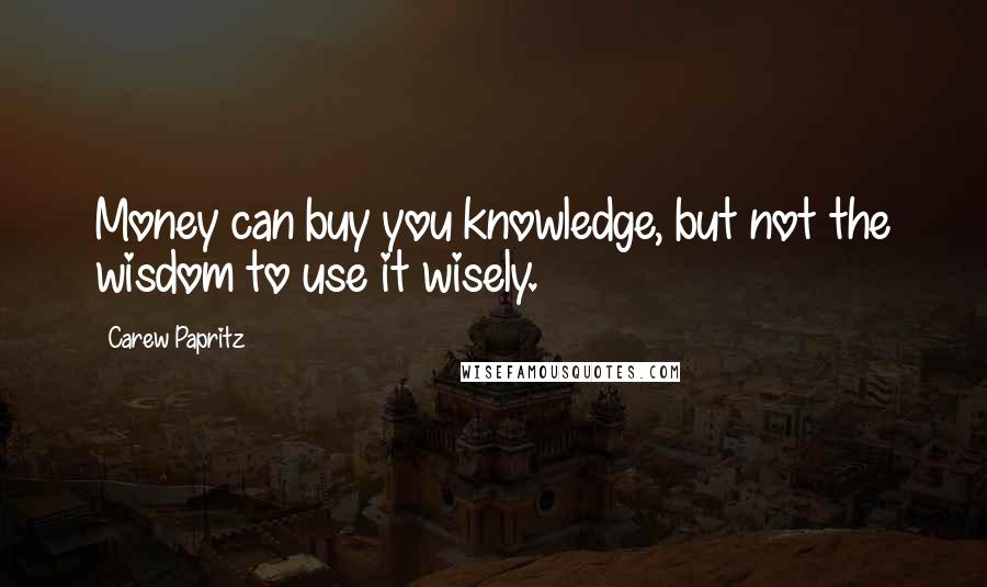 Carew Papritz Quotes: Money can buy you knowledge, but not the wisdom to use it wisely.