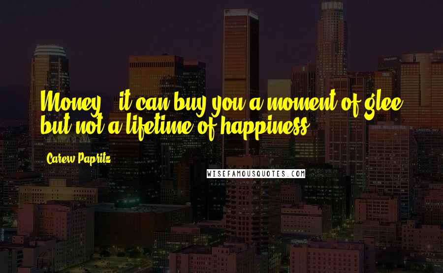 Carew Papritz Quotes: Money - it can buy you a moment of glee but not a lifetime of happiness.