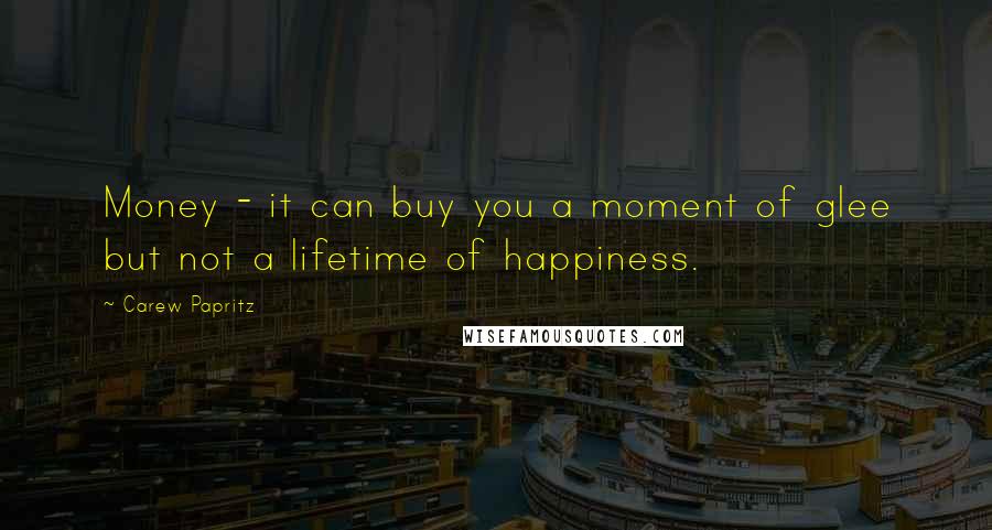 Carew Papritz Quotes: Money - it can buy you a moment of glee but not a lifetime of happiness.