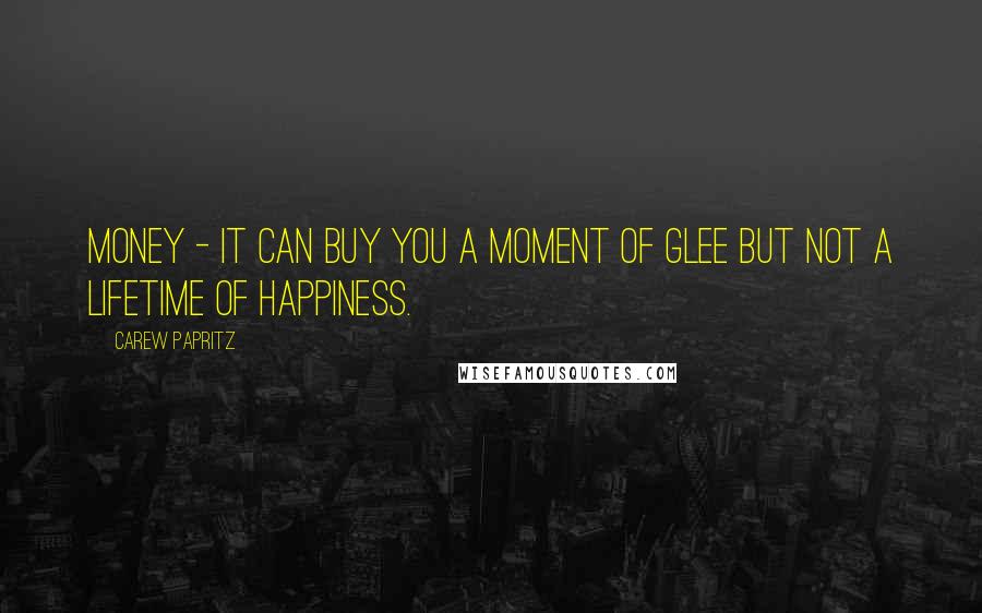 Carew Papritz Quotes: Money - it can buy you a moment of glee but not a lifetime of happiness.