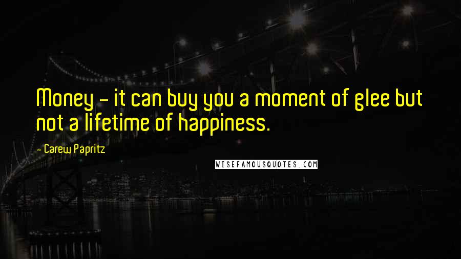 Carew Papritz Quotes: Money - it can buy you a moment of glee but not a lifetime of happiness.