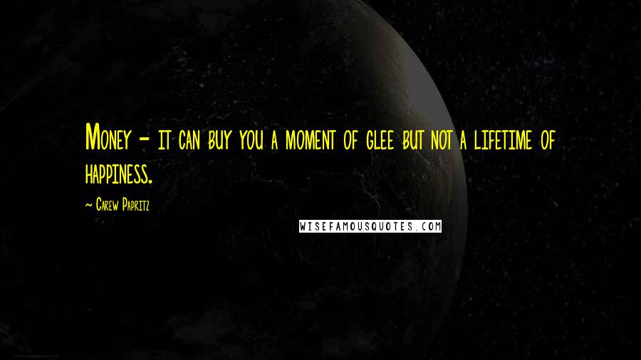 Carew Papritz Quotes: Money - it can buy you a moment of glee but not a lifetime of happiness.