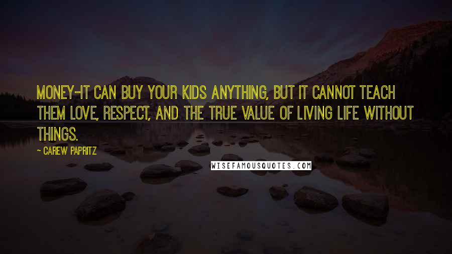 Carew Papritz Quotes: Money-it can buy your kids anything, but it cannot teach them love, respect, and the true value of living life without things.