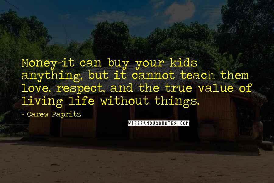 Carew Papritz Quotes: Money-it can buy your kids anything, but it cannot teach them love, respect, and the true value of living life without things.