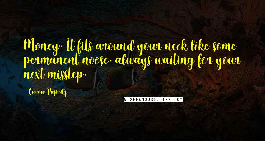 Carew Papritz Quotes: Money. It fits around your neck like some permanent noose. always waiting for your next misstep.