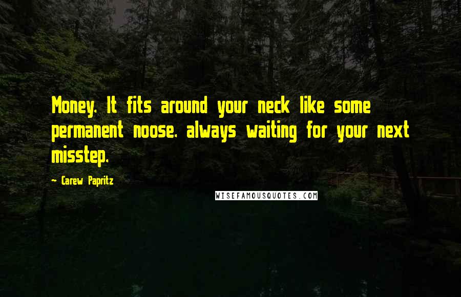 Carew Papritz Quotes: Money. It fits around your neck like some permanent noose. always waiting for your next misstep.