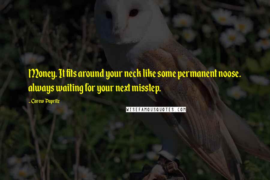 Carew Papritz Quotes: Money. It fits around your neck like some permanent noose. always waiting for your next misstep.