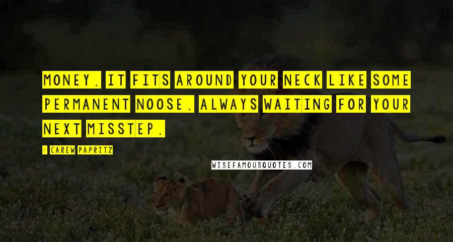 Carew Papritz Quotes: Money. It fits around your neck like some permanent noose. always waiting for your next misstep.