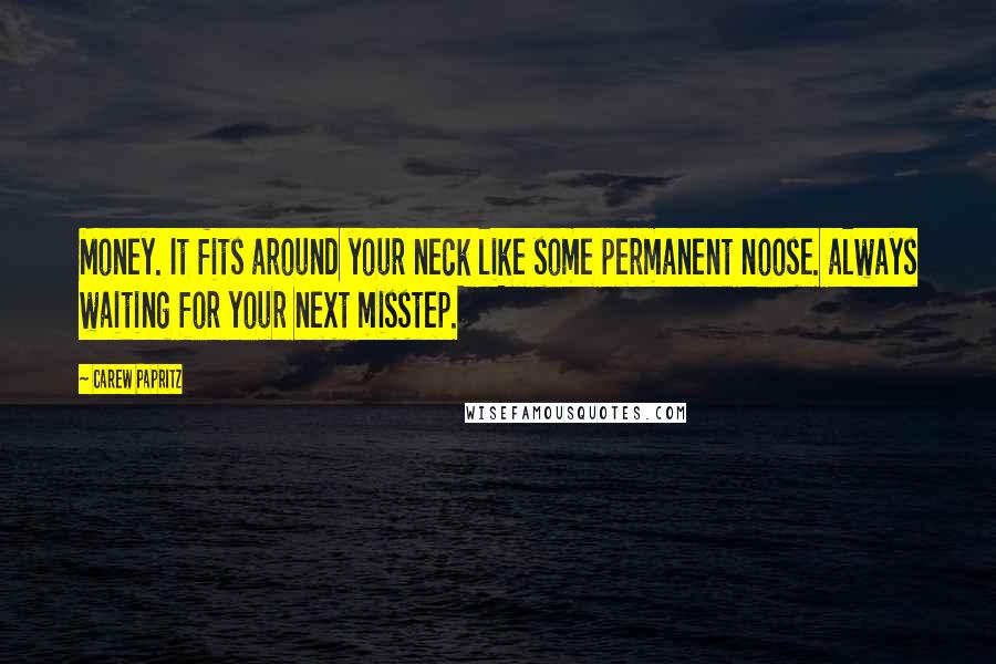 Carew Papritz Quotes: Money. It fits around your neck like some permanent noose. always waiting for your next misstep.