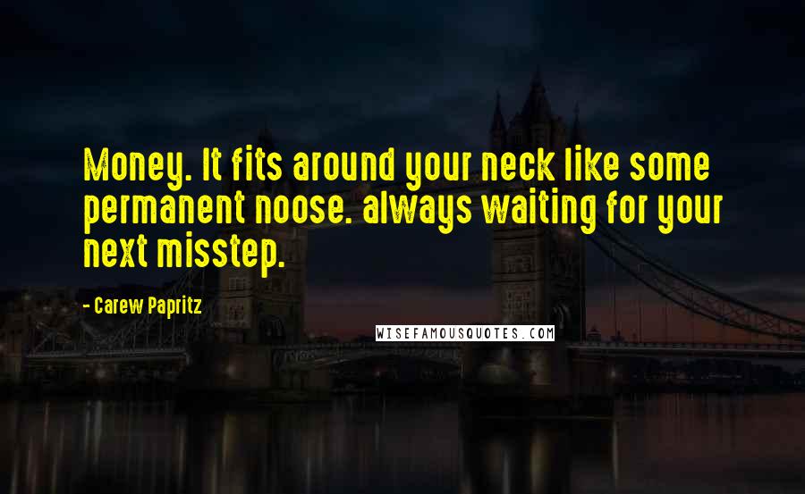 Carew Papritz Quotes: Money. It fits around your neck like some permanent noose. always waiting for your next misstep.