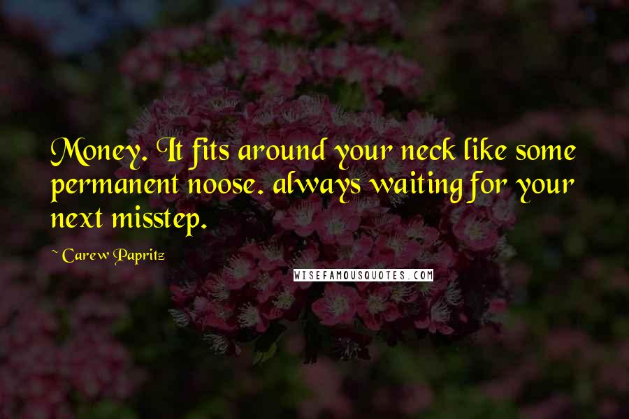 Carew Papritz Quotes: Money. It fits around your neck like some permanent noose. always waiting for your next misstep.
