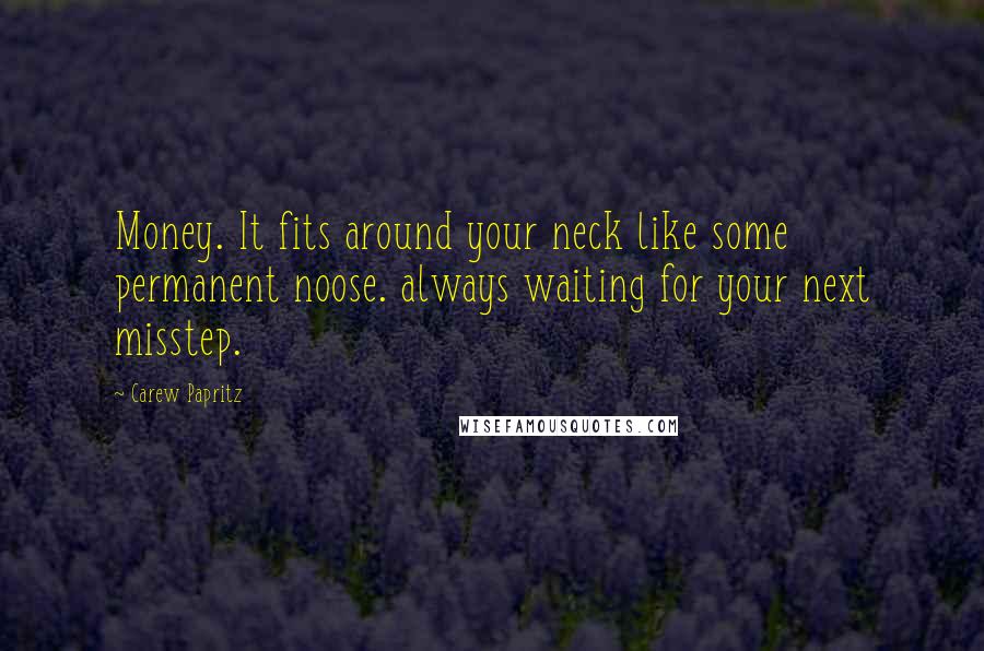 Carew Papritz Quotes: Money. It fits around your neck like some permanent noose. always waiting for your next misstep.
