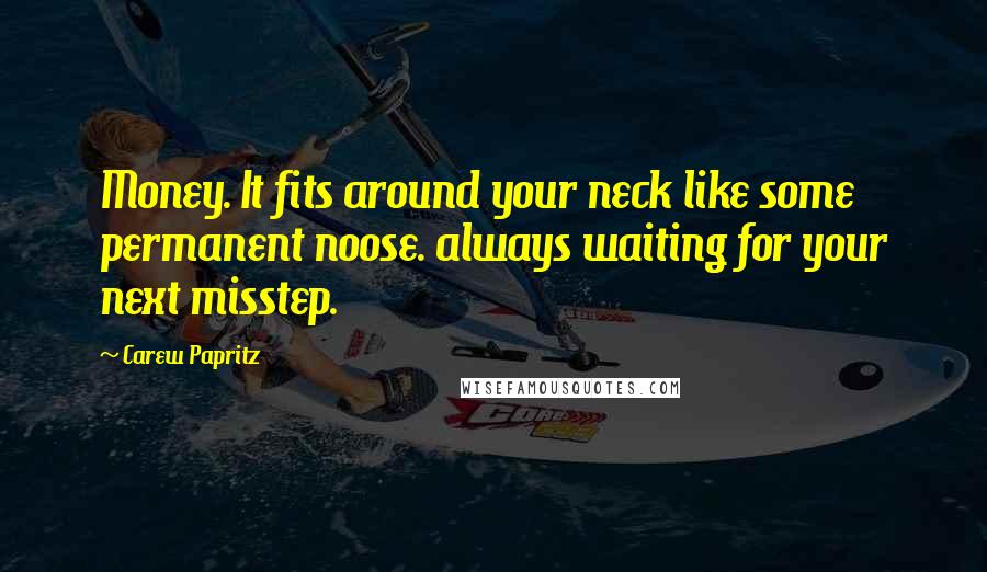 Carew Papritz Quotes: Money. It fits around your neck like some permanent noose. always waiting for your next misstep.