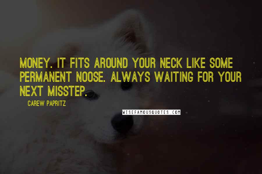 Carew Papritz Quotes: Money. It fits around your neck like some permanent noose. always waiting for your next misstep.