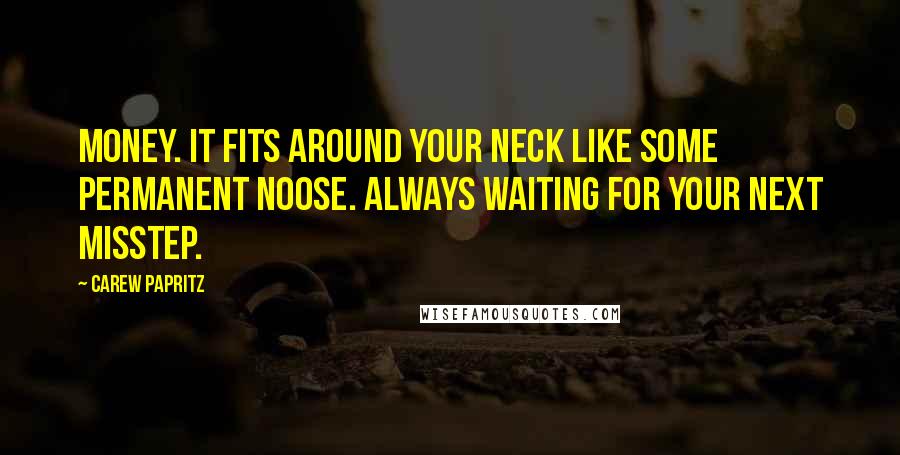 Carew Papritz Quotes: Money. It fits around your neck like some permanent noose. always waiting for your next misstep.