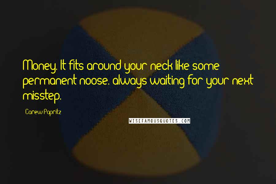 Carew Papritz Quotes: Money. It fits around your neck like some permanent noose. always waiting for your next misstep.