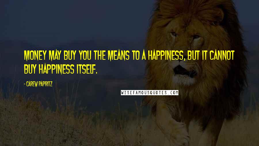 Carew Papritz Quotes: Money may buy you the means to a happiness, but it cannot buy happiness itself.