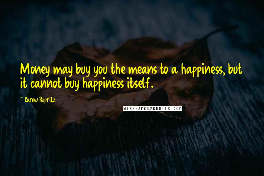 Carew Papritz Quotes: Money may buy you the means to a happiness, but it cannot buy happiness itself.