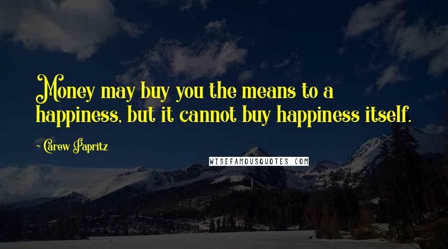 Carew Papritz Quotes: Money may buy you the means to a happiness, but it cannot buy happiness itself.