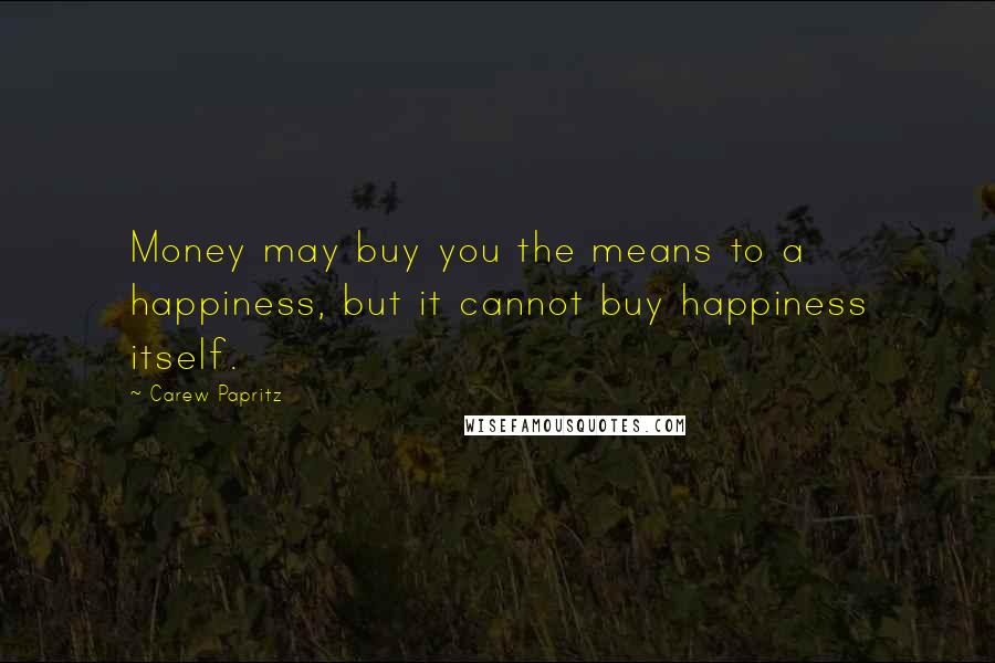 Carew Papritz Quotes: Money may buy you the means to a happiness, but it cannot buy happiness itself.