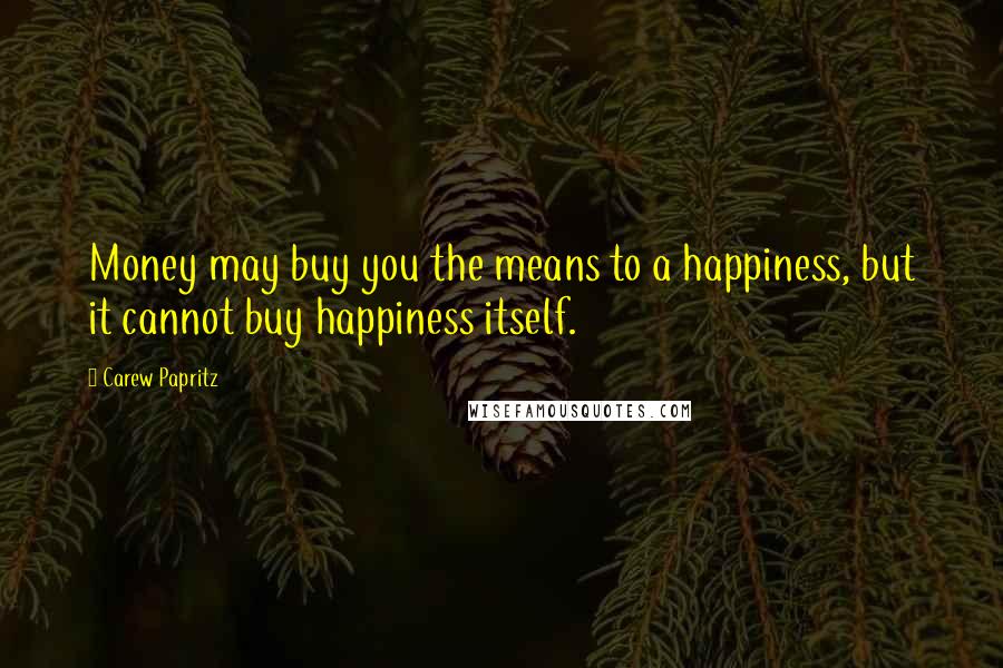 Carew Papritz Quotes: Money may buy you the means to a happiness, but it cannot buy happiness itself.