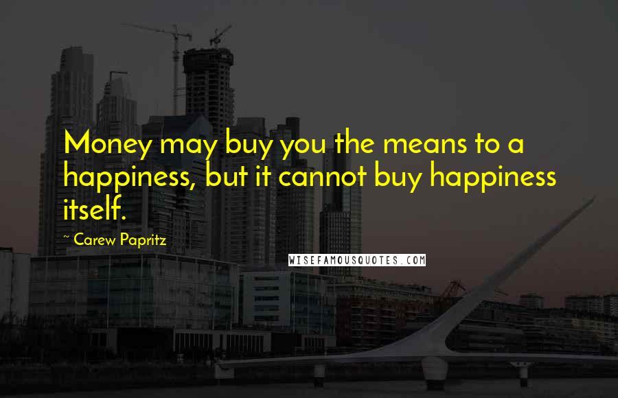 Carew Papritz Quotes: Money may buy you the means to a happiness, but it cannot buy happiness itself.