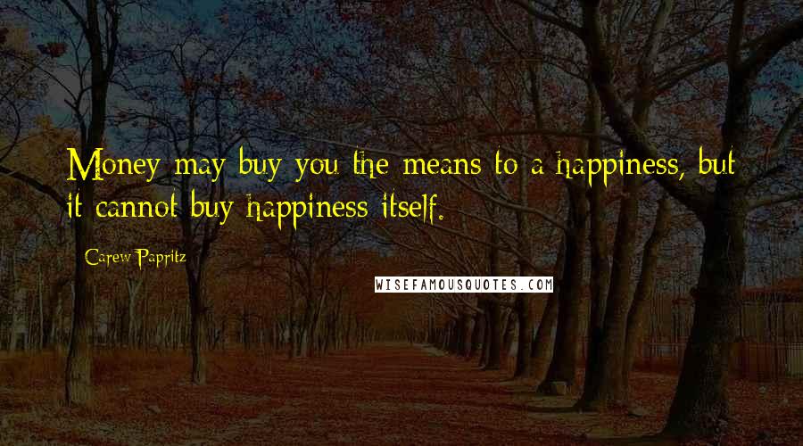 Carew Papritz Quotes: Money may buy you the means to a happiness, but it cannot buy happiness itself.